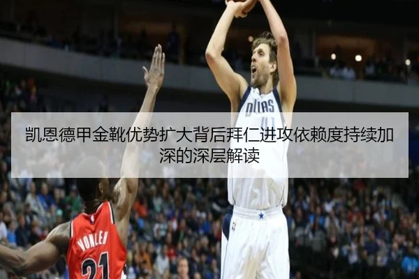 凯恩德甲金靴优势扩大背后拜仁进攻依赖度持续加深的深层解读