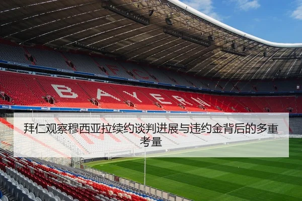 拜仁观察穆西亚拉续约谈判进展与违约金背后的多重考量