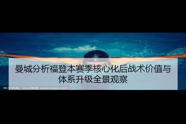 曼城分析福登本赛季核心化后战术价值与体系升级全景观察