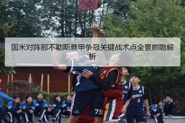 国米对阵那不勒斯意甲争冠关键战术点全景前瞻解析