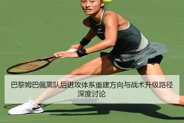 巴黎姆巴佩离队后进攻体系重建方向与战术升级路径深度讨论