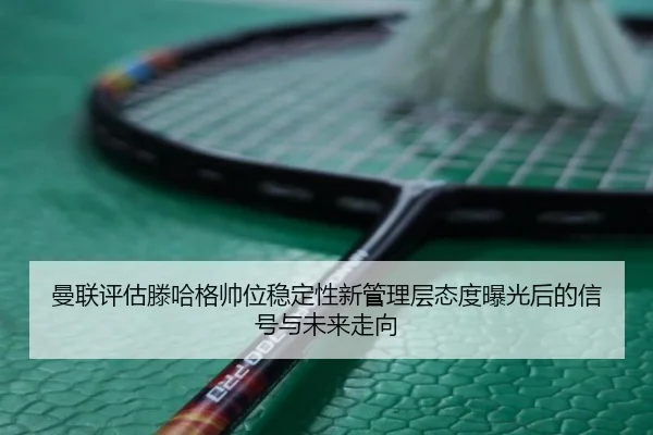 曼联评估滕哈格帅位稳定性新管理层态度曝光后的信号与未来走向
