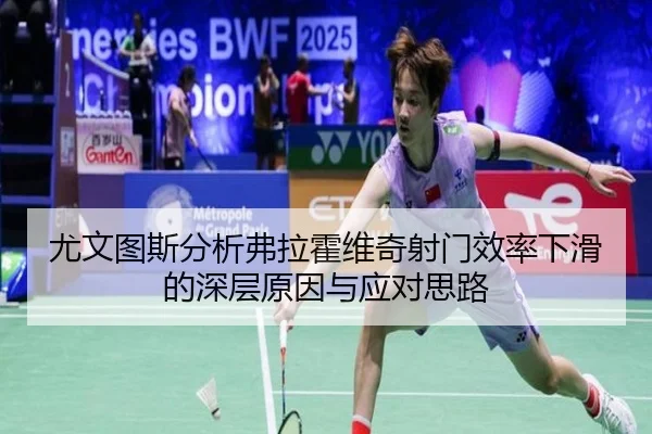 尤文图斯分析弗拉霍维奇射门效率下滑的深层原因与应对思路