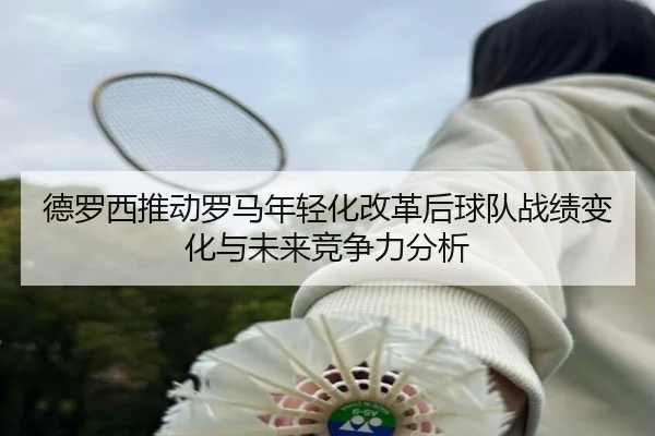 德罗西推动罗马年轻化改革后球队战绩变化与未来竞争力分析