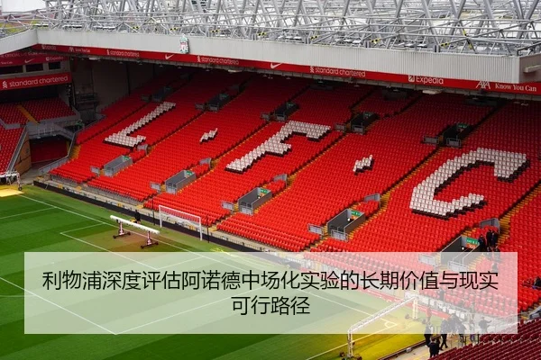 利物浦深度评估阿诺德中场化实验的长期价值与现实可行路径