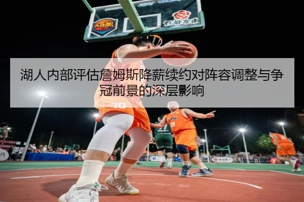 湖人内部评估詹姆斯降薪续约对阵容调整与争冠前景的深层影响